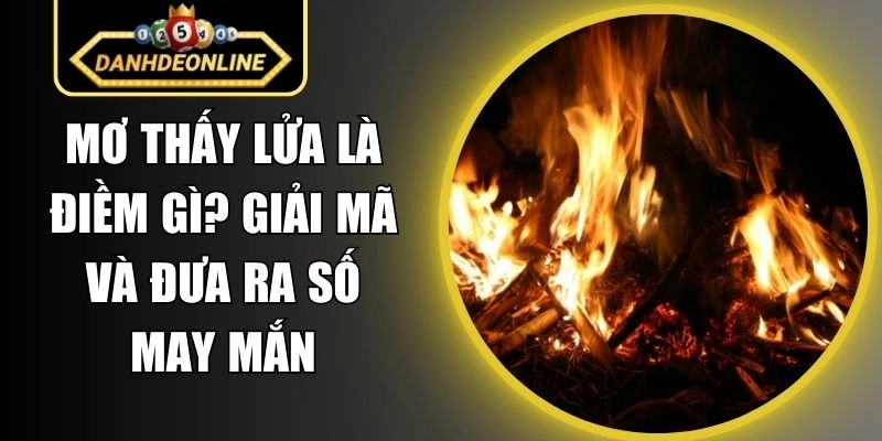 Mơ Thấy Lửa Là Điềm Gì? Giải Mã Và Đưa Ra Số May Mắn