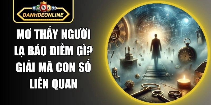 Mơ Thấy Người Lạ Báo Điềm Gì? Giải Mã Con Số Liên Quan